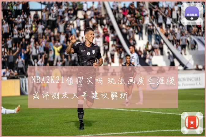 NBA2K21值得买吗 玩法画质生涯模式评测及入手建议解析