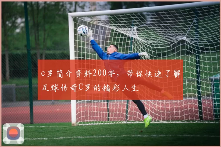 c罗简介资料200字，带你快速了解足球传奇C罗的精彩人生