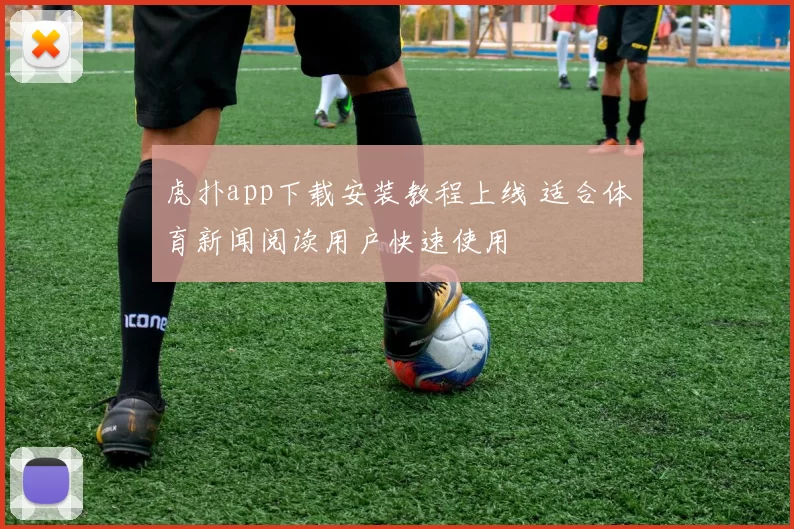 虎扑app下载安装教程上线 适合体育新闻阅读用户快速使用