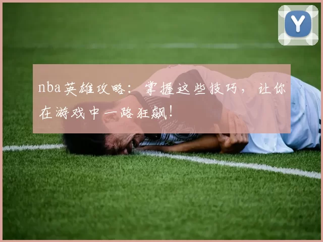 nba英雄攻略:掌握这些技巧,让你在游戏中一路狂飙!