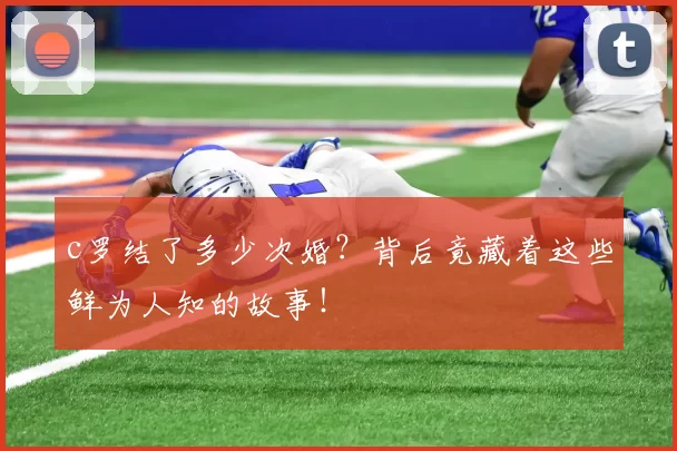 c罗结了多少次婚？背后竟藏着这些鲜为人知的故事！