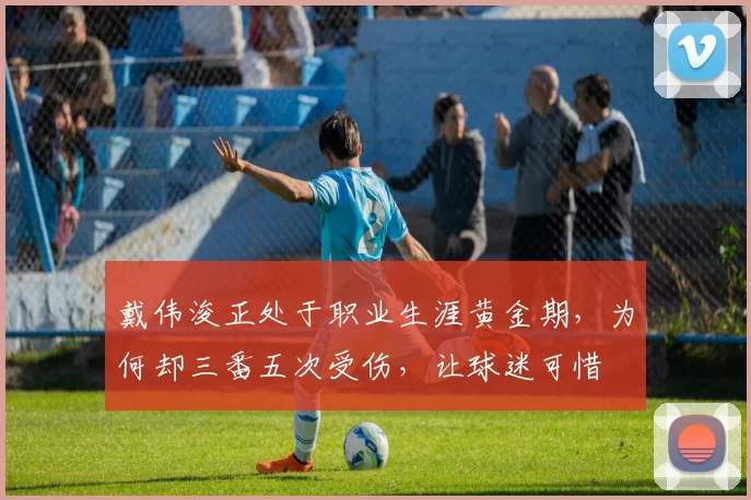 戴伟浚正处于职业生涯黄金期,为何却三番五次受伤,让球迷可惜