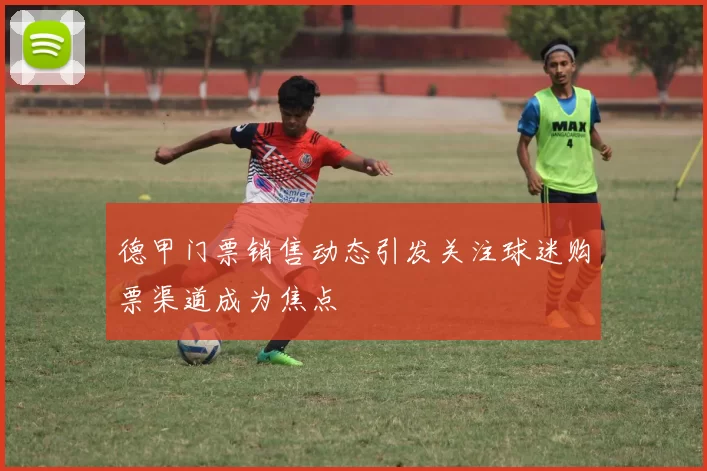 德甲门票销售动态引发关注球迷购票渠道成为焦点