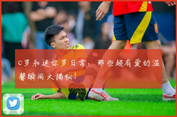 c罗和迷你罗日常，那些超有爱的温馨瞬间大揭秘！