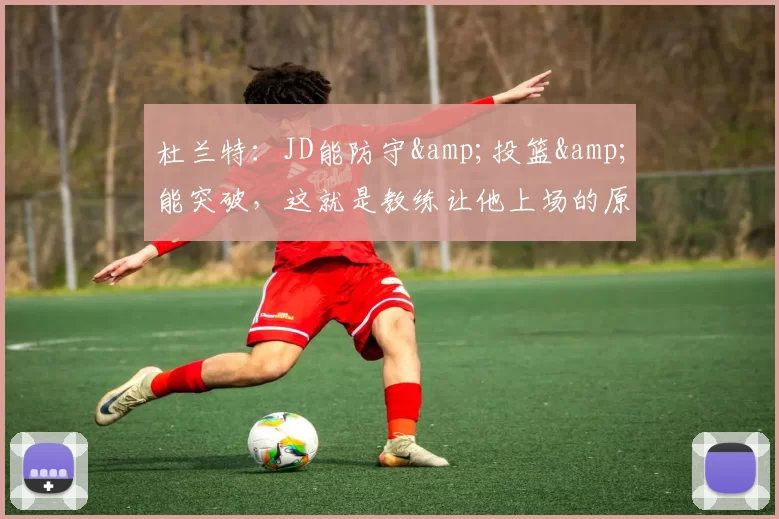 杜兰特:JD能防守&投篮&能突破,这就是教练让他上场的原因-NBA新闻