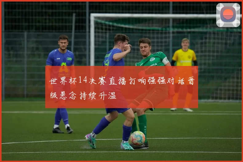 世界杯14决赛直播打响强强对话晋级悬念持续升温