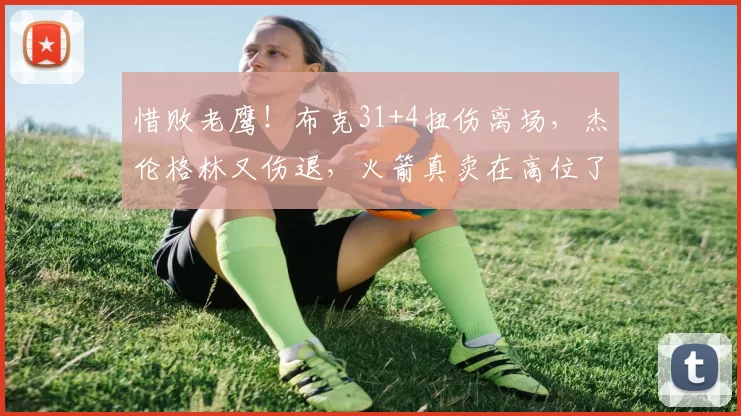 惜败老鹰!布克31+4扭伤离场,杰伦格林又伤退,火箭真卖在高位了