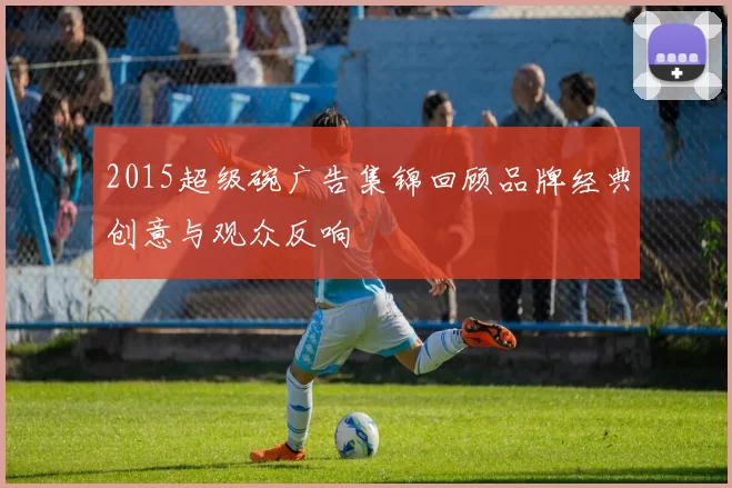 2015超级碗广告集锦回顾品牌经典创意与观众反响