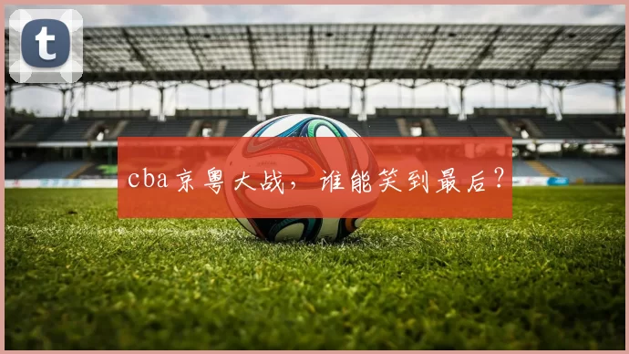 cba京粤大战，谁能笑到最后？