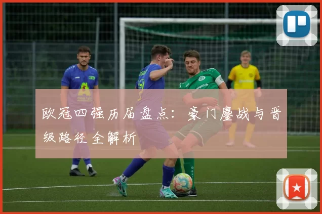 欧冠四强历届盘点：豪门鏖战与晋级路径全解析