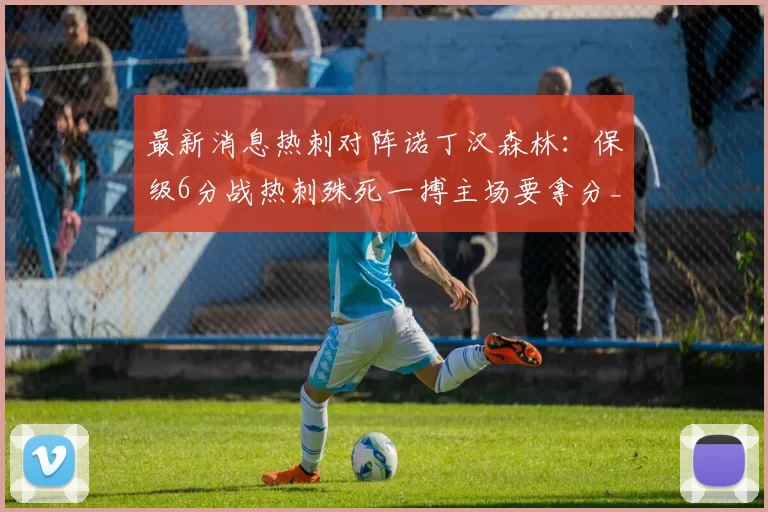 最新消息热刺对阵诺丁汉森林：保级6分战热刺殊死一搏主场要拿分_比赛_双方_欧冠