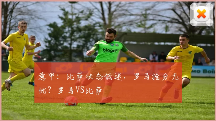 意甲：比萨状态低迷，罗马抢分无忧？罗马VS比萨