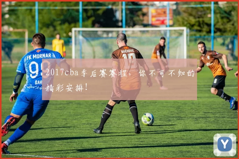 2017cba季后赛赛程，你不可不知的精彩安排！