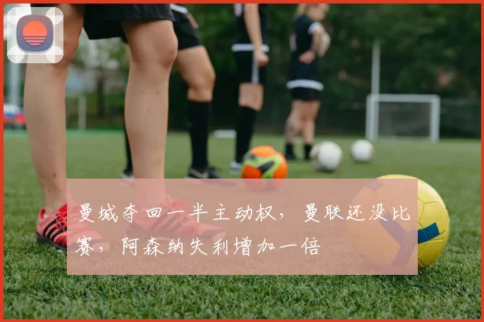 曼城夺回一半主动权，曼联还没比赛，阿森纳失利增加一倍