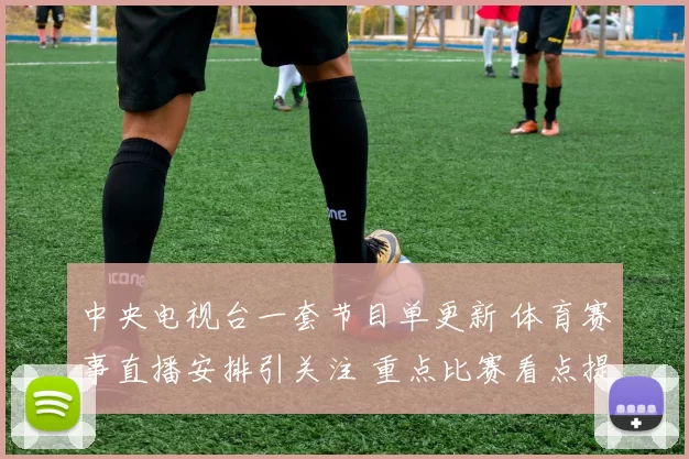 中央电视台一套节目单更新 体育赛事直播安排引关注 重点比赛看点提前曝光