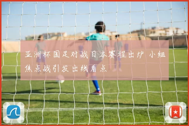 亚洲杯国足对战日本赛程出炉 小组焦点战引发出线看点