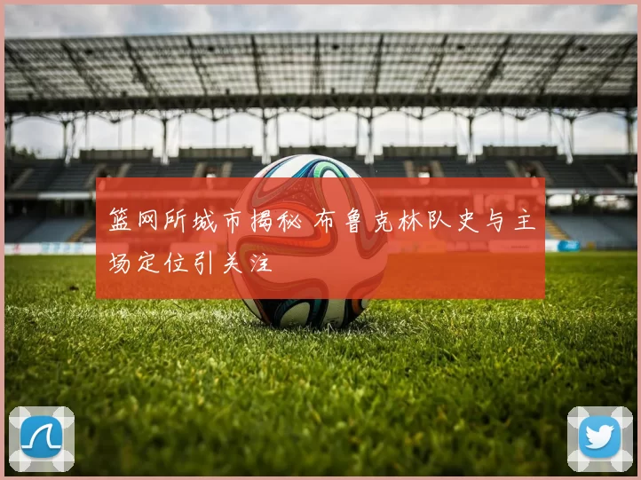 篮网所城市揭秘 布鲁克林队史与主场定位引关注