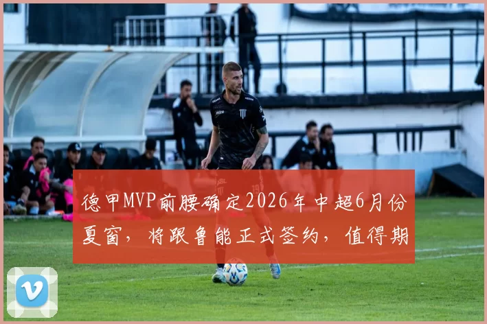 德甲MVP前腰确定2026年中超6月份夏窗，将跟鲁能正式签约，值得期待_比赛_韩鹏_彭逸翔