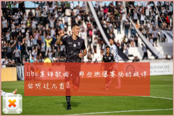 nba集锦歌曲,那些燃爆赛场的旋律你听过几首?