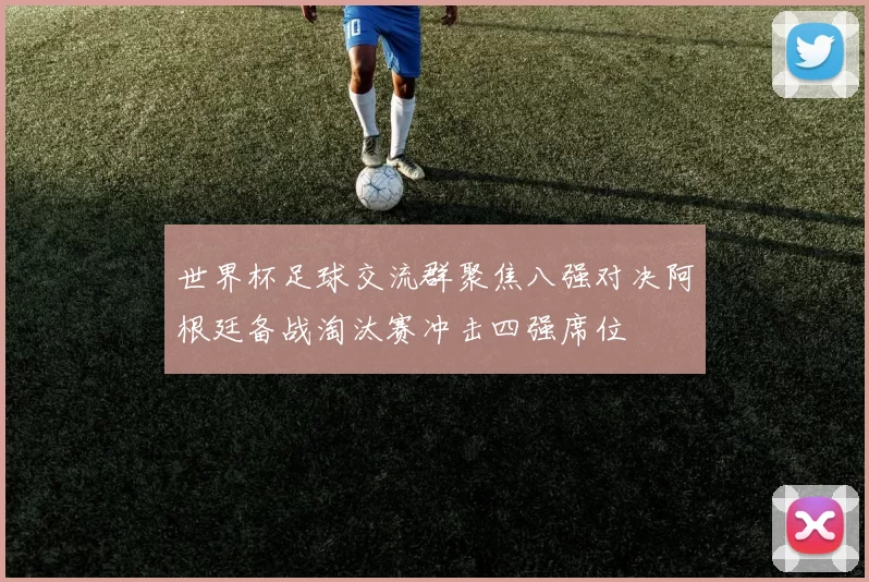 世界杯足球交流群聚焦八强对决阿根廷备战淘汰赛冲击四强席位