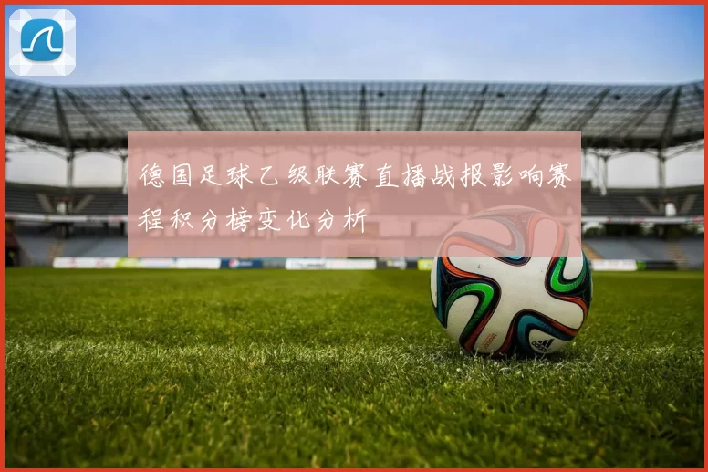 德国足球乙级联赛直播战报影响赛程积分榜变化分析