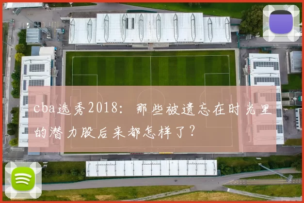 cba选秀2018：那些被遗忘在时光里的潜力股后来都怎样了？