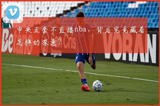 中央五套不直播nba,背后究竟藏着怎样的深意?