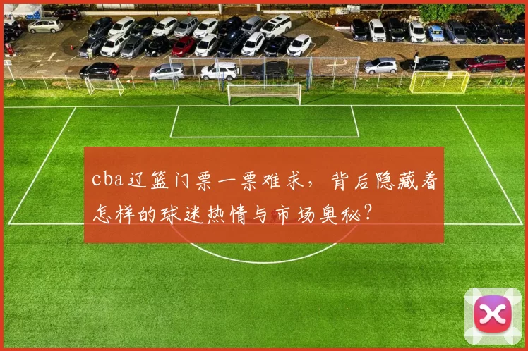 cba辽篮门票一票难求，背后隐藏着怎样的球迷热情与市场奥秘？