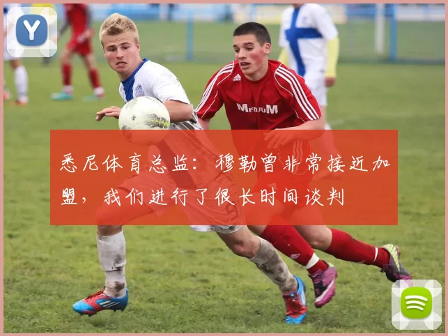 悉尼体育总监:穆勒曾非常接近加盟,我们进行了很长时间谈判