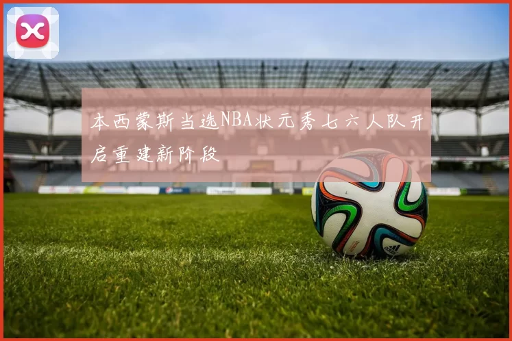 本西蒙斯当选NBA状元秀七六人队开启重建新阶段