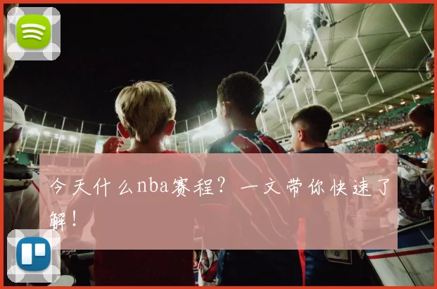 今天什么nba赛程？一文带你快速了解！