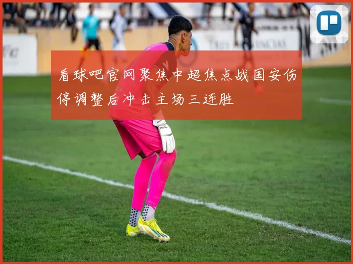 看球吧官网聚焦中超焦点战国安伤停调整后冲击主场三连胜