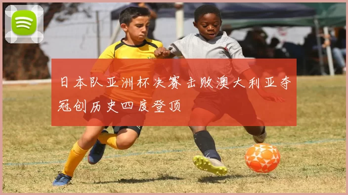 日本队亚洲杯决赛击败澳大利亚夺冠创历史四度登顶