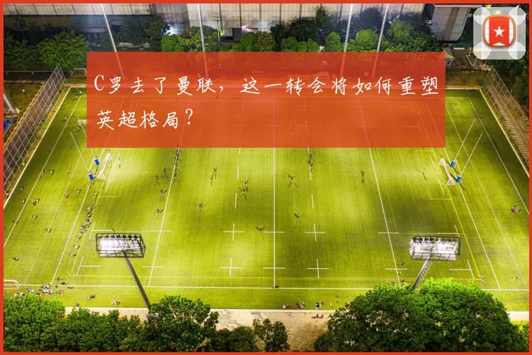 C罗去了曼联，这一转会将如何重塑英超格局？