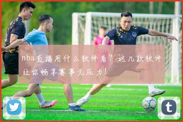 nba直播用什么软件看?这几款软件让你畅享赛事无压力!