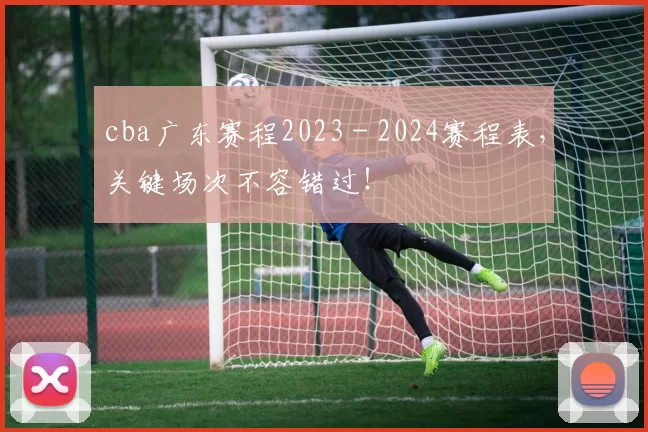 cba广东赛程2023 - 2024赛程表,关键场次不容错过!
