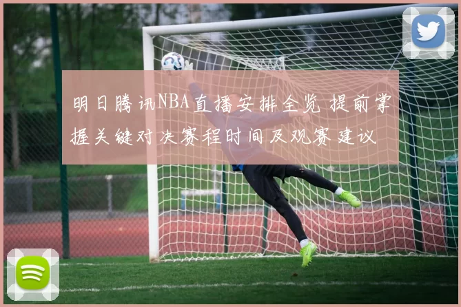 明日腾讯NBA直播安排全览 提前掌握关键对决赛程时间及观赛建议