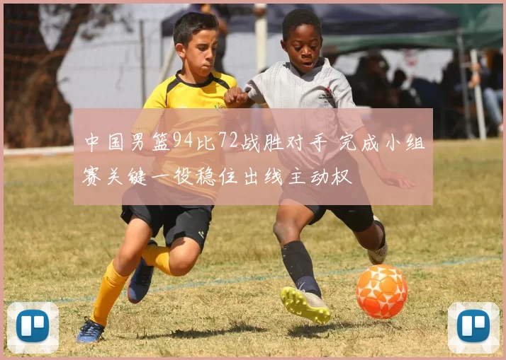 中国男篮94比72战胜对手 完成小组赛关键一役稳住出线主动权