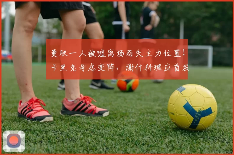 曼联一人被嘘离场恐失主力位置！卡里克考虑变阵，谢什科理应首发