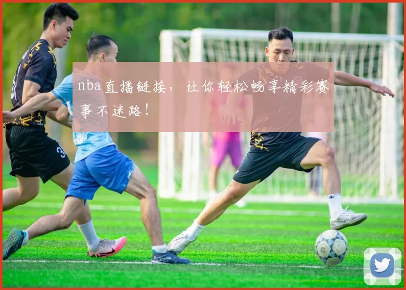 nba直播链接，让你轻松畅享精彩赛事不迷路！