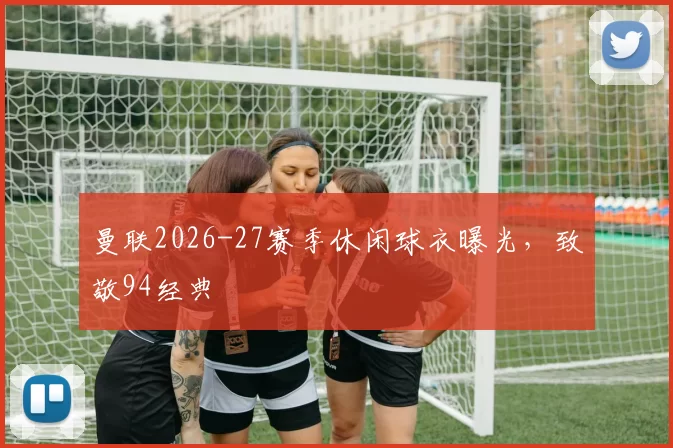 曼联2026-27赛季休闲球衣曝光，致敬94经典