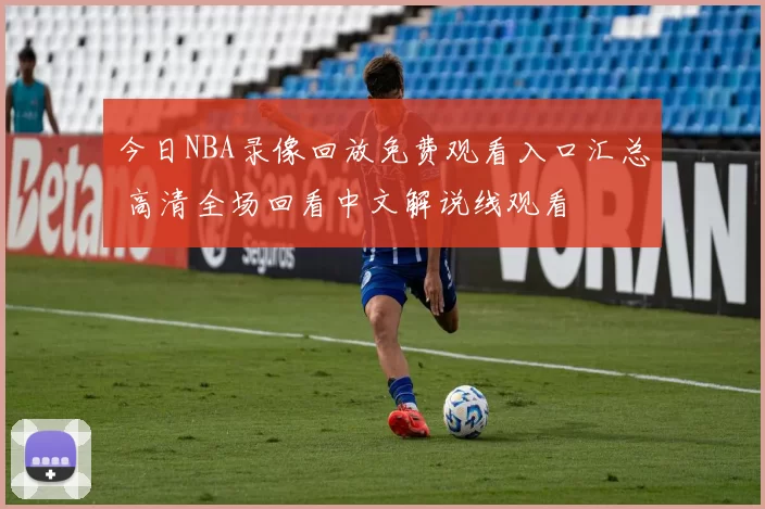 今日NBA录像回放免费观看入口汇总 高清全场回看中文解说线观看