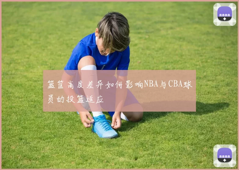 篮筐高度差异如何影响NBA与CBA球员的投篮适应
