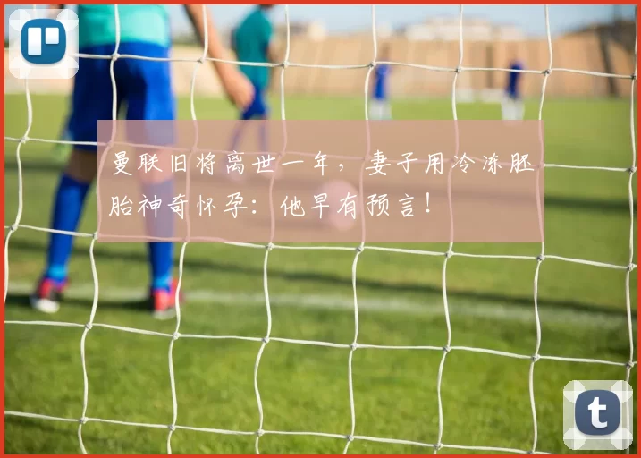 曼联旧将离世一年，妻子用冷冻胚胎神奇怀孕：他早有预言！