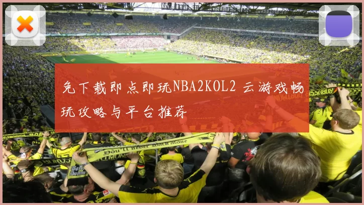 免下载即点即玩NBA2KOL2 云游戏畅玩攻略与平台推荐