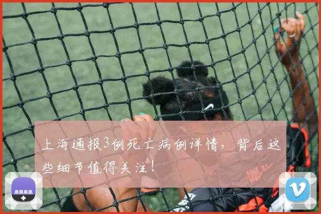 上海通报3例死亡病例详情，背后这些细节值得关注！