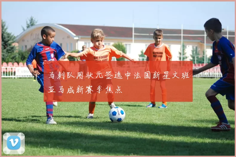 马刺队用状元签选中法国新星文班亚马成新赛季焦点