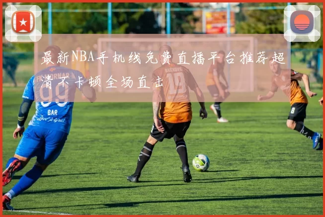 最新NBA手机线免费直播平台推荐超清不卡顿全场直击