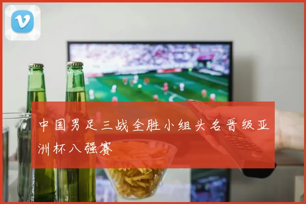 中国男足三战全胜小组头名晋级亚洲杯八强赛