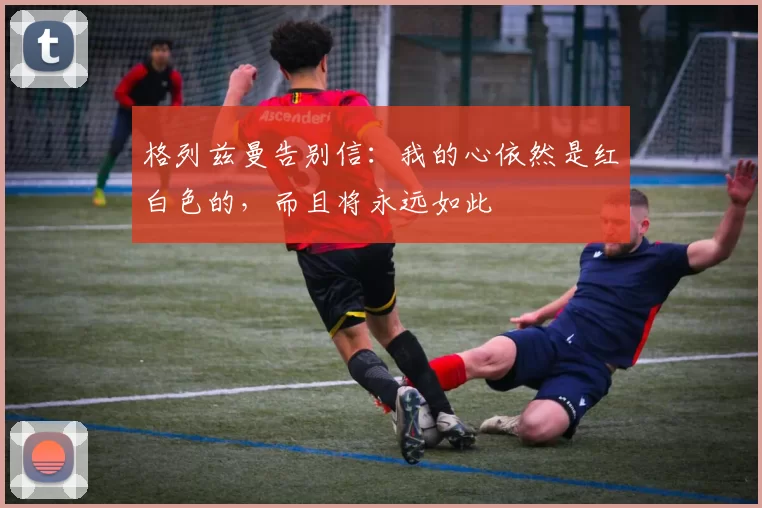 格列兹曼告别信：我的心依然是红白色的，而且将永远如此